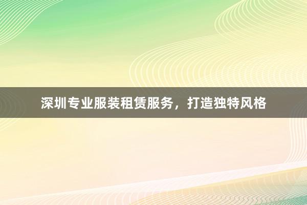 深圳专业服装租赁服务，打造独特风格