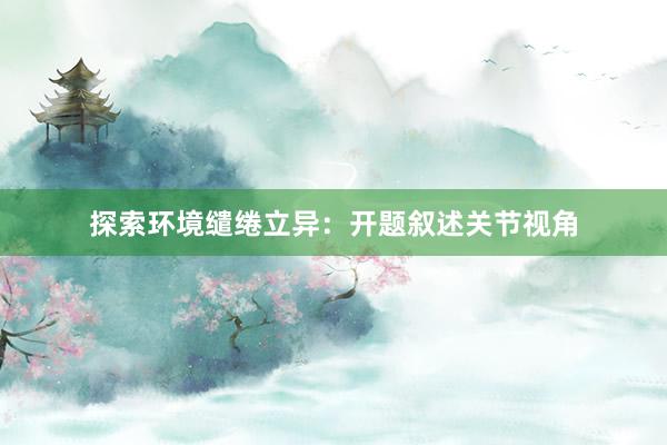 探索环境缱绻立异：开题叙述关节视角